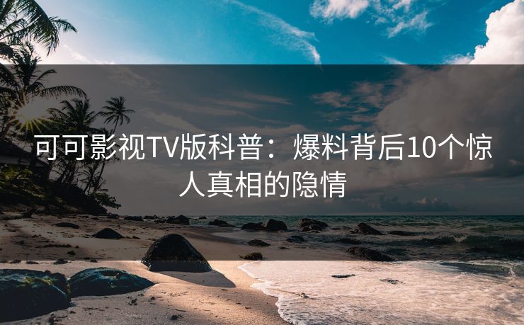 可可影视TV版科普：爆料背后10个惊人真相的隐情