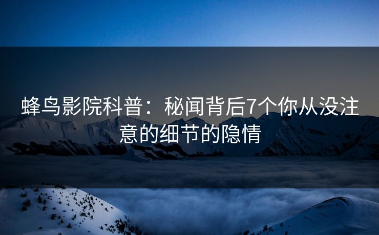 蜂鸟影院科普：秘闻背后7个你从没注意的细节的隐情