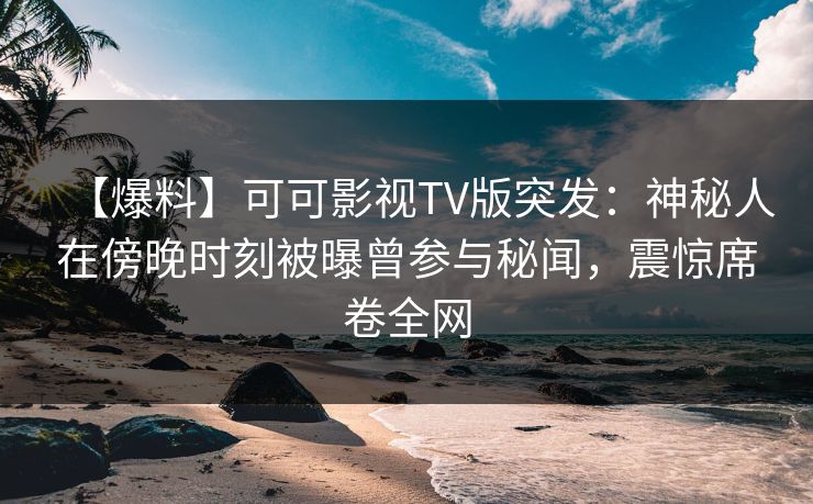【爆料】可可影视TV版突发：神秘人在傍晚时刻被曝曾参与秘闻，震惊席卷全网