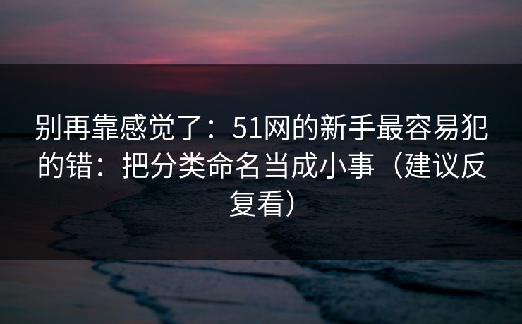 别再靠感觉了:51网的新手最容易犯的错:把分类命名当成小事(建议反复看) 别再靠感觉了:51网的新手最容易犯的错:把分类命名当成小事(建议反复看)