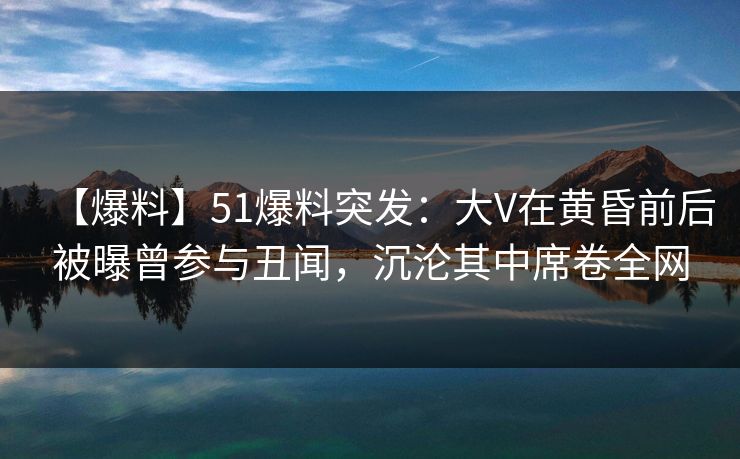 【爆料】51爆料突发:大V在黄昏前后被曝曾参与丑闻,沉沦其中席卷全网 【爆料】51爆料突发:大V在黄昏前后被曝曾参与丑闻,沉沦其中席卷全网