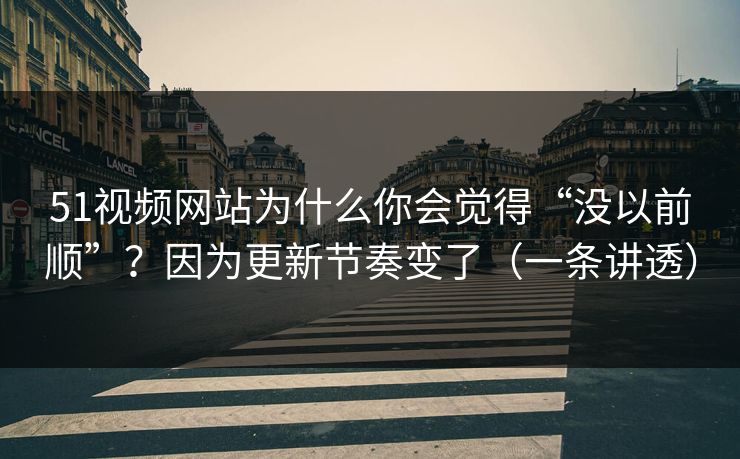 51视频网站为什么你会觉得“没以前顺”？因为更新节奏变了（一条讲透）
