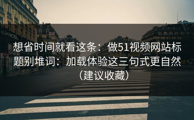 想省时间就看这条：做51视频网站标题别堆词：加载体验这三句式更自然（建议收藏）