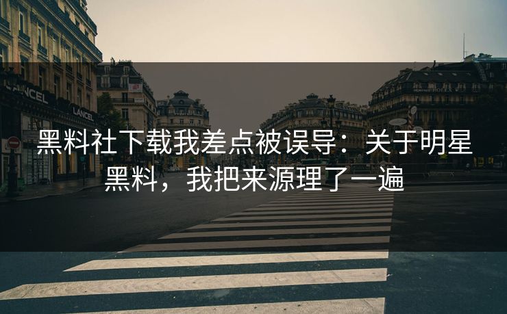 黑料社下载我差点被误导：关于明星黑料，我把来源理了一遍