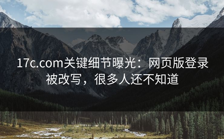 17c.com关键细节曝光：网页版登录被改写，很多人还不知道