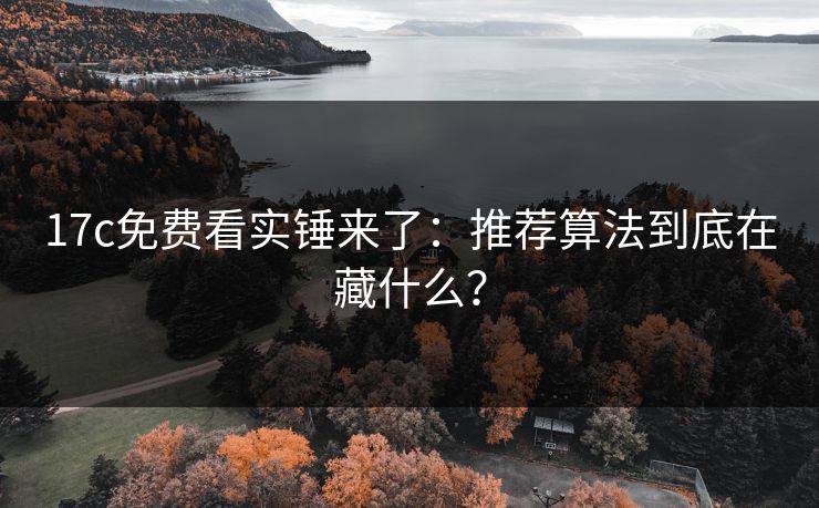 17c免费看实锤来了：推荐算法到底在藏什么？