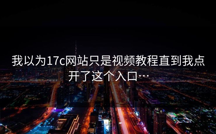 我以为17c网站只是视频教程直到我点开了这个入口…