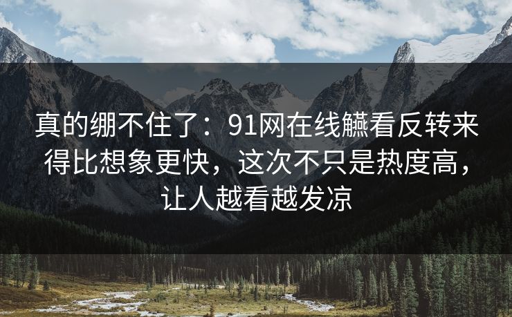 真的绷不住了：91网在线觾看反转来得比想象更快，这次不只是热度高，让人越看越发凉