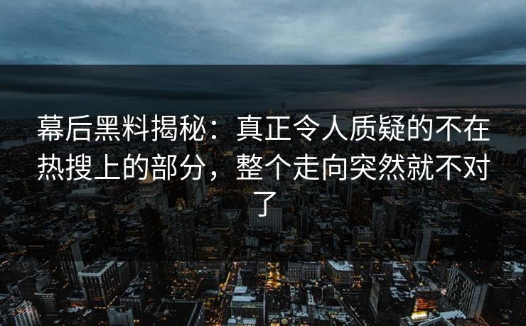幕后黑料揭秘：真正令人质疑的不在热搜上的部分，整个走向突然就不对了