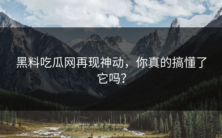 黑料吃瓜网再现神动，你真的搞懂了它吗？