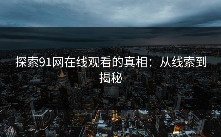 探索91网在线观看的真相:从线索到揭秘 探索91网在线观看的真相:从线索到揭秘