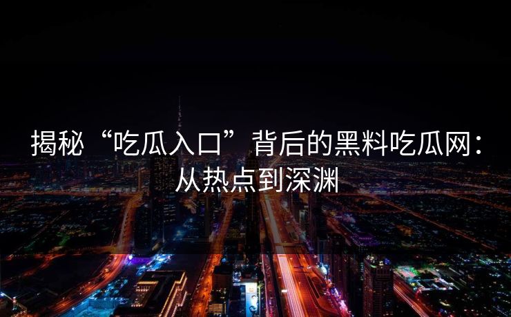 揭秘“吃瓜入口”背后的黑料吃瓜网：从热点到深渊