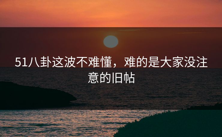 51八卦这波不难懂，难的是大家没注意的旧帖