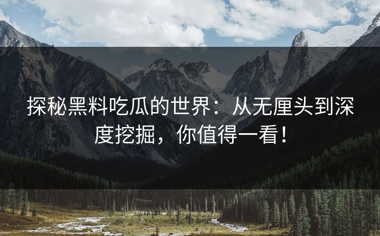 探秘黑料吃瓜的世界：从无厘头到深度挖掘，你值得一看！