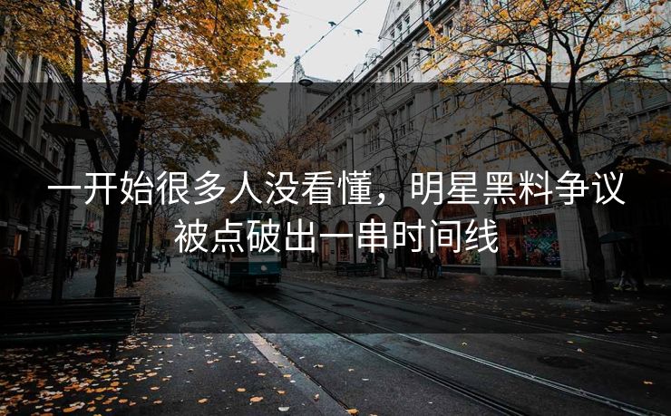 一开始很多人没看懂，明星黑料争议被点破出一串时间线